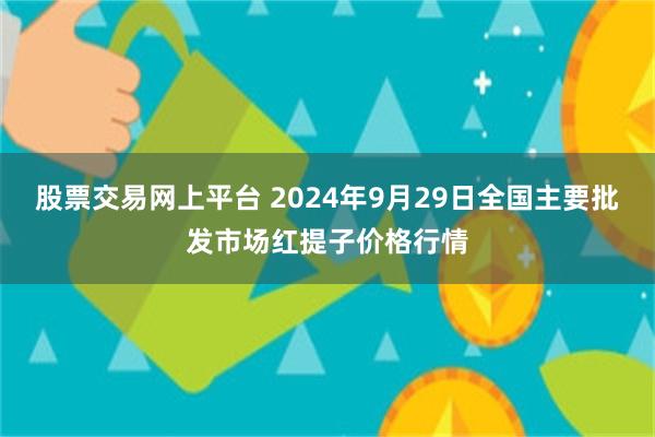 股票交易网上平台 2024年9月29日全国主要批发市场红提子价格行情