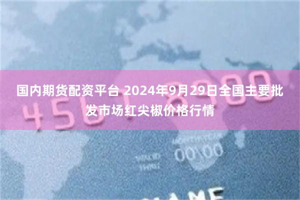 国内期货配资平台 2024年9月29日全国主要批发市场红尖椒价格行情