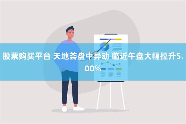 股票购买平台 天地荟盘中异动 临近午盘大幅拉升5.00%