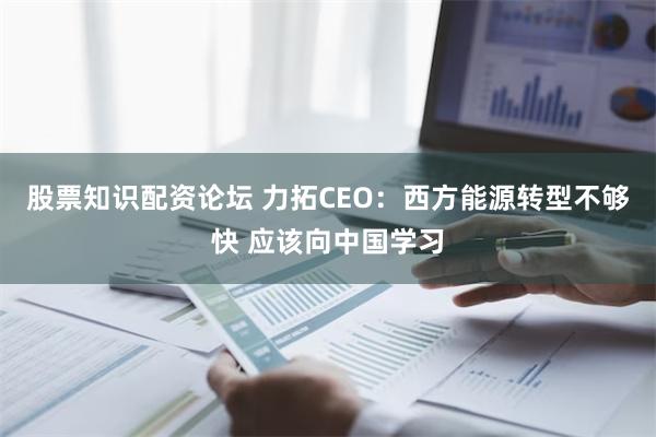 股票知识配资论坛 力拓CEO：西方能源转型不够快 应该向中国学习