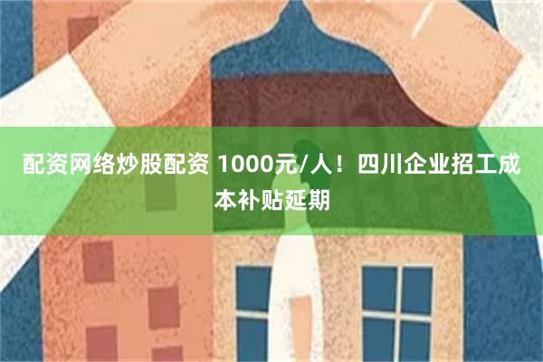 配资网络炒股配资 1000元/人！四川企业招工成本补贴延期