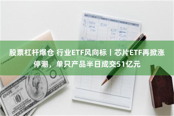 股票杠杆爆仓 行业ETF风向标丨芯片ETF再掀涨停潮，单只产