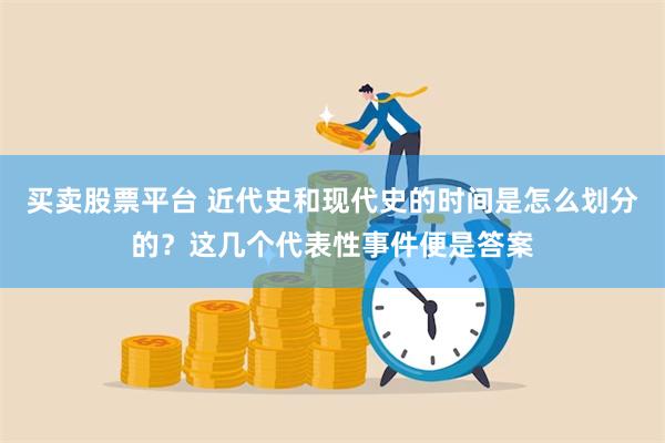 买卖股票平台 近代史和现代史的时间是怎么划分的？这几个代表性