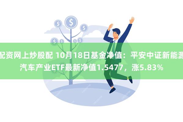 配资网上炒股配 10月18日基金净值：平安中证新能源汽车产业