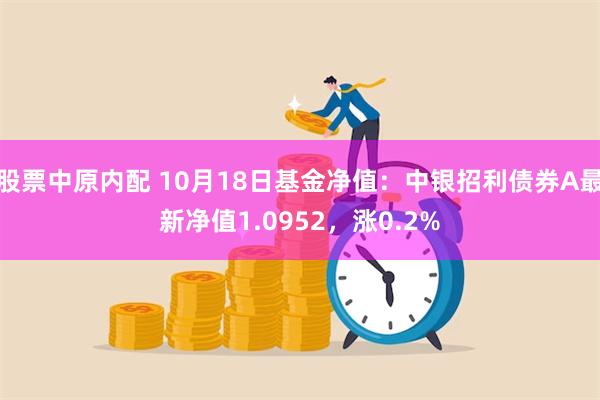 股票中原内配 10月18日基金净值：中银招利债券A最新净值1