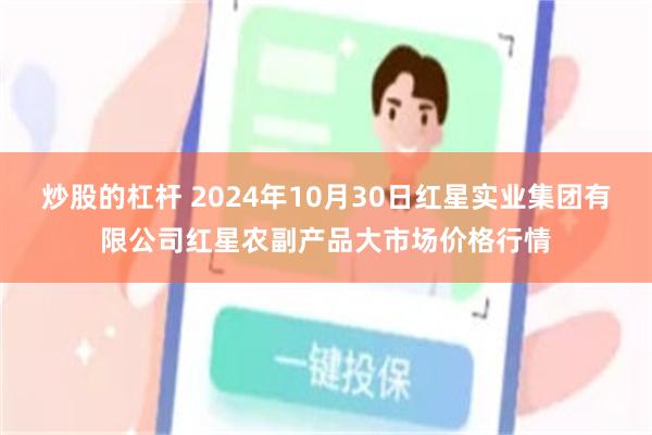 炒股的杠杆 2024年10月30日红星实业集团有限公司红星农副产品大市场价格行情