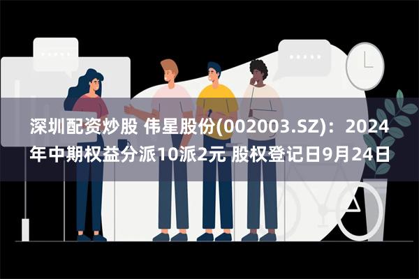 深圳配资炒股 伟星股份(002003.SZ)：2024年中期权益分派10派2元 股权登记日9月24日