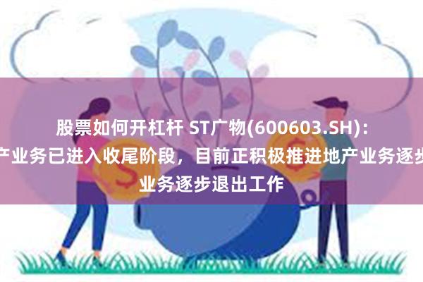 股票如何开杠杆 ST广物(600603.SH)：存量房地产业务已进入收尾阶段，目前正积极推进地产业务逐步退出工作