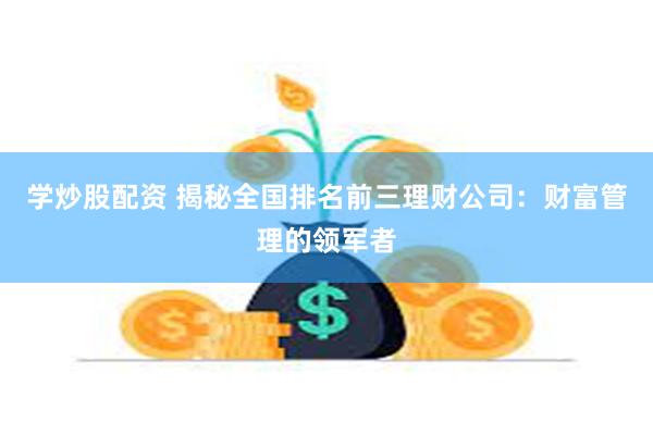 学炒股配资 揭秘全国排名前三理财公司：财富管理的领军者