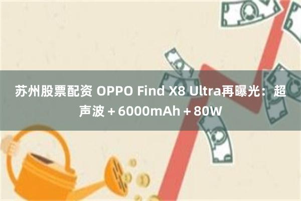 苏州股票配资 OPPO Find X8 Ultra再曝光：超声波＋6000mAh＋80W