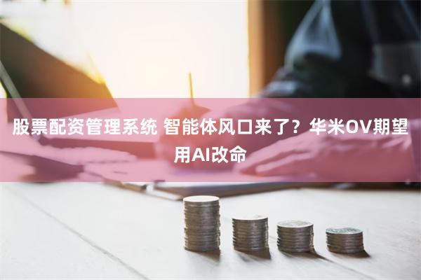 股票配资管理系统 智能体风口来了？华米OV期望用AI改命