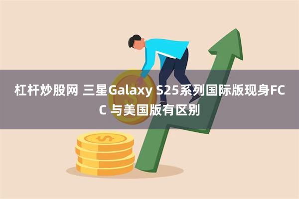 杠杆炒股网 三星Galaxy S25系列国际版现身FCC 与美国版有区别