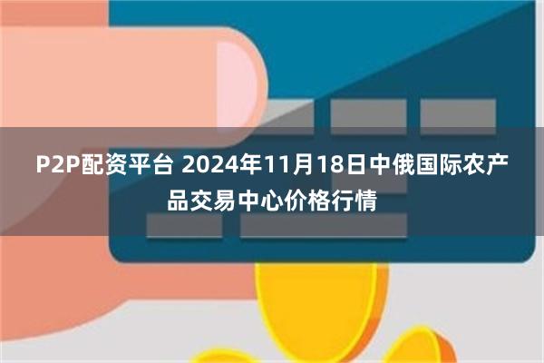 P2P配资平台 2024年11月18日中俄国际农产品交易中心价格行情