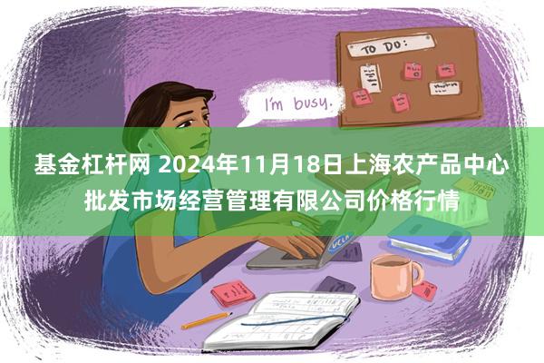 基金杠杆网 2024年11月18日上海农产品中心批发市场经营管理有限公司价格行情