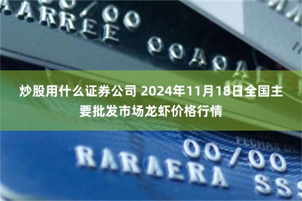 炒股用什么证券公司 2024年11月18日全国主要批发市场龙虾价格行情