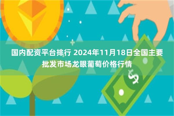 国内配资平台排行 2024年11月18日全国主要批发市场龙眼