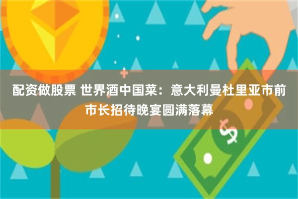 配资做股票 世界酒中国菜：意大利曼杜里亚市前市长招待晚宴圆满