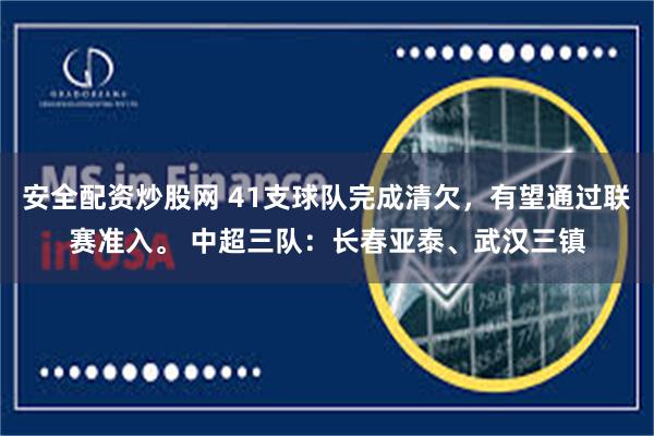 安全配资炒股网 41支球队完成清欠，有望通过联赛准入。 中超三队：长春亚泰、武汉三镇