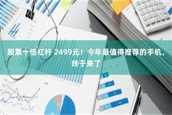 股票十倍杠杆 2499元！今年最值得推荐的手机，终于来了