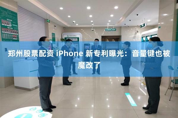 郑州股票配资 iPhone 新专利曝光：音量键也被魔改了