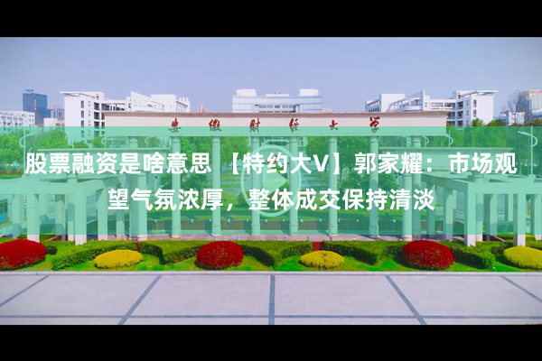 股票融资是啥意思 【特约大V】郭家耀：市场观望气氛浓厚，整体成交保持清淡