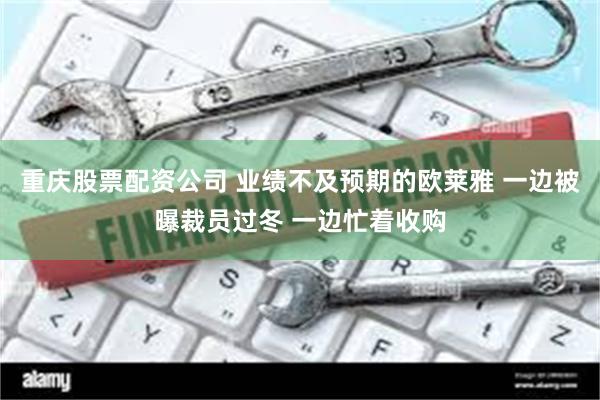 重庆股票配资公司 业绩不及预期的欧莱雅 一边被曝裁员过冬 一边忙着收购