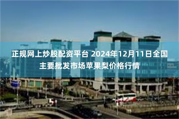 正规网上炒股配资平台 2024年12月11日全国主要批发市场苹果梨价格行情