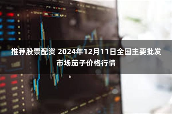 推荐股票配资 2024年12月11日全国主要批发市场茄子价格行情