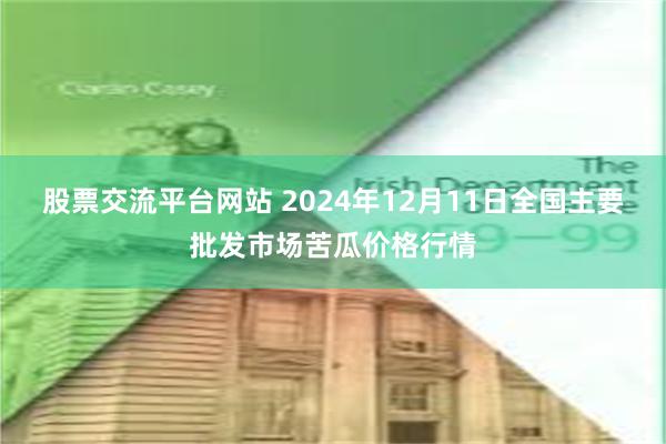 股票交流平台网站 2024年12月11日全国主要批发市场苦瓜价格行情