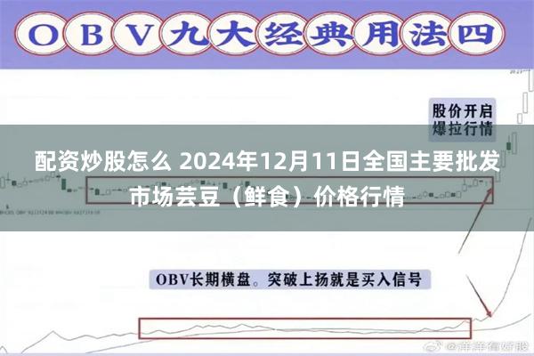 配资炒股怎么 2024年12月11日全国主要批发市场芸豆（鲜食）价格行情