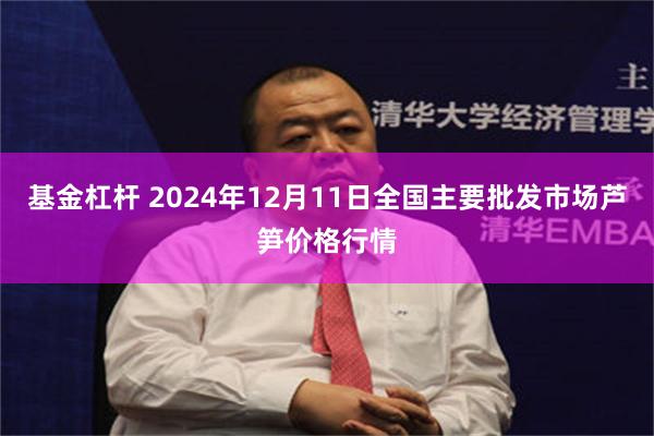 基金杠杆 2024年12月11日全国主要批发市场芦笋价格行情