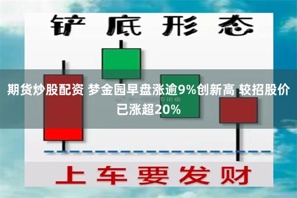 期货炒股配资 梦金园早盘涨逾9%创新高 较招股价已涨超20%