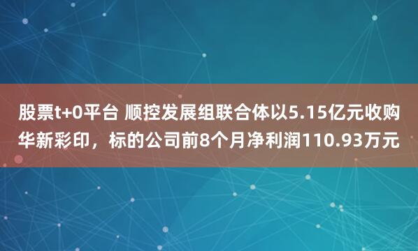 股票t+0平台 顺控发展组联合体以5.15亿元收购华新彩印，标的公司前8个月净利润110.93万元