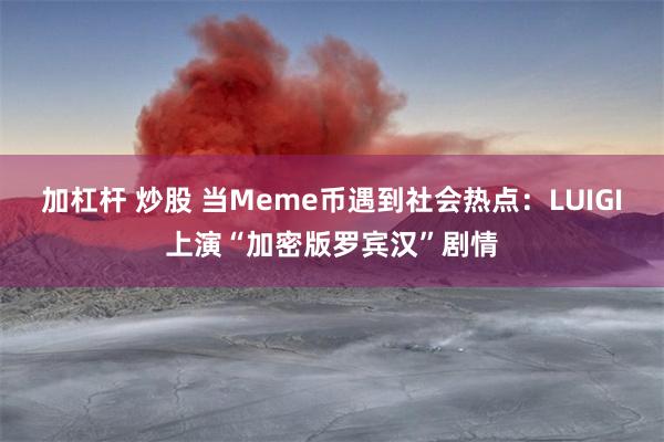 加杠杆 炒股 当Meme币遇到社会热点：LUIGI上演“加密版罗宾汉”剧情