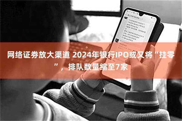 网络证劵放大渠道 2024年银行IPO或又将“挂零”，排队数量缩至7家