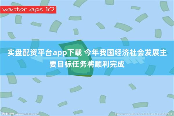 实盘配资平台app下载 今年我国经济社会发展主要目标任务将顺利完成