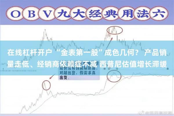 在线杠杆开户 “金表第一股”成色几何？ 产品销量走低、经销商依赖症不减 西普尼估值增长滞缓