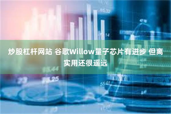 炒股杠杆网站 谷歌Willow量子芯片有进步 但离实用还很遥远