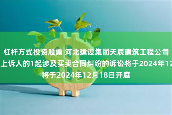 杠杆方式投资股票 河北建设集团天辰建筑工程公司作为被告/被上诉人的1起涉及买卖合同纠纷的诉讼将于2024年12月18日开庭