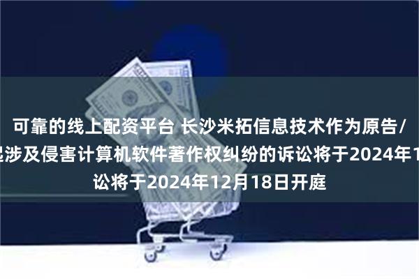 可靠的线上配资平台 长沙米拓信息技术作为原告/上诉人的13起涉及侵害计算机软件著作权纠纷的诉讼将于2024年12月18日开庭