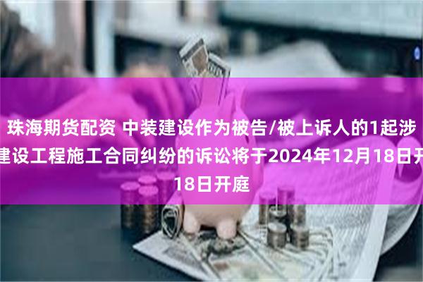 珠海期货配资 中装建设作为被告/被上诉人的1起涉及建设工程施工合同纠纷的诉讼将于2024年12月18日开庭