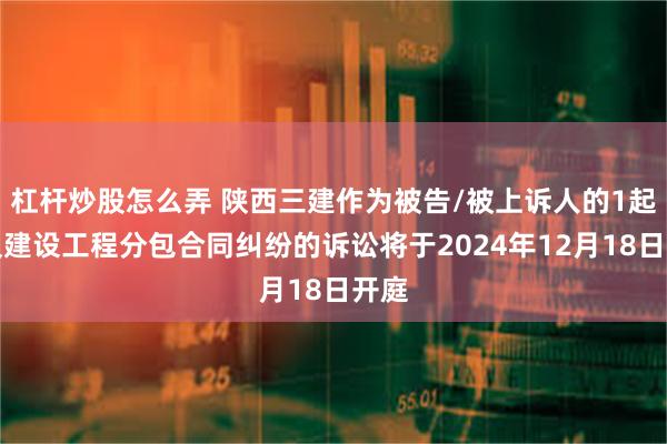 杠杆炒股怎么弄 陕西三建作为被告/被上诉人的1起涉及建设工程分包合同纠纷的诉讼将于2024年12月18日开庭