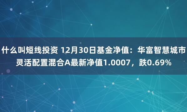 什么叫短线投资 12月30日基金净值：华富智慧城市灵活配置混合A最新净值1.0007，跌0.69%