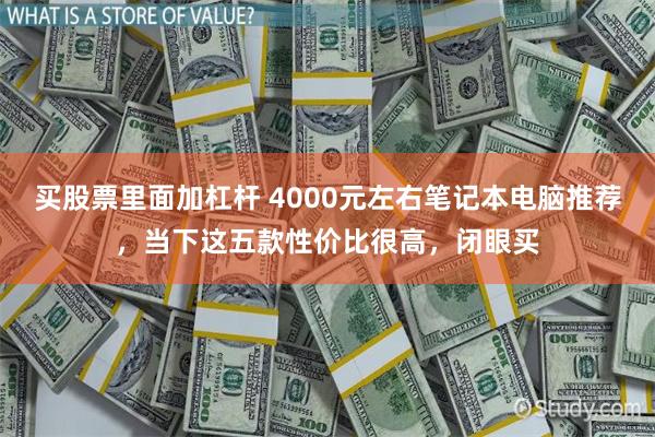 买股票里面加杠杆 4000元左右笔记本电脑推荐，当下这五款性价比很高，闭眼买