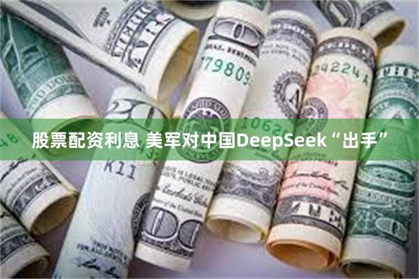 股票配资利息 美军对中国DeepSeek“出手”