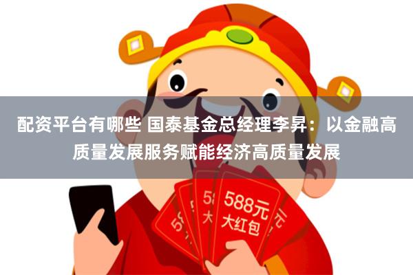 配资平台有哪些 国泰基金总经理李昇：以金融高质量发展服务赋能经济高质量发展