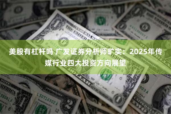 美股有杠杆吗 广发证券分析师旷实：2025年传媒行业四大投资方向展望