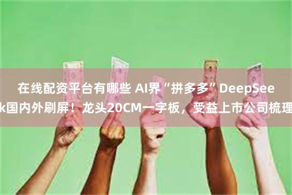 在线配资平台有哪些 AI界“拼多多”DeepSeek国内外刷屏！龙头20CM一字板，受益上市公司梳理