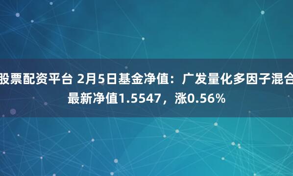 股票配资平台 2月5日基金净值：广发量化多因子混合最新净值1.5547，涨0.56%