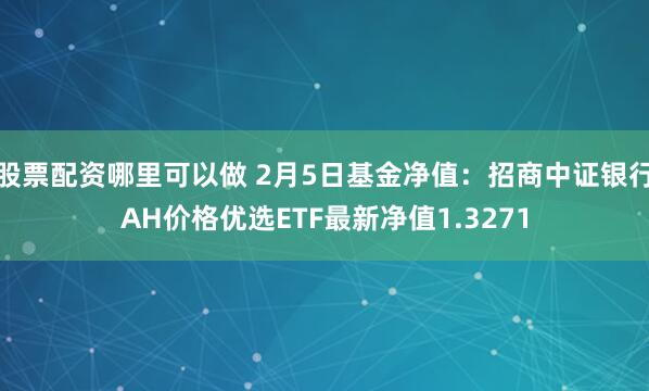 股票配资哪里可以做 2月5日基金净值：招商中证银行AH价格优选ETF最新净值1.3271